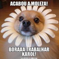 ACABOU A MOLEZA!BORAAA TRABALHAR KAROL!