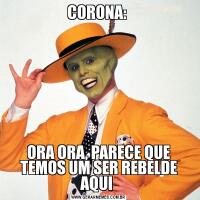 CORONA: ORA ORA, PARECE QUE TEMOS UM SER REBELDE AQUI 