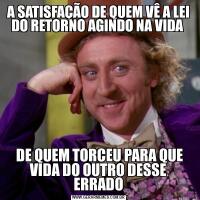 A SATISFAÇÃO DE QUEM VÊ A LEI DO RETORNO AGINDO NA VIDA  DE QUEM TORCEU PARA QUE VIDA DO OUTRO DESSE ERRADO