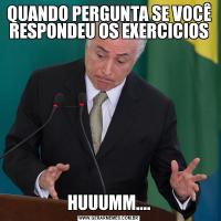 QUANDO PERGUNTA SE VOCÊ RESPONDEU OS EXERCICIOSHUUUMM....