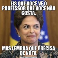 EIS QUE VOCÊ VÊ O PROFESSOR QUE VOCÊ NÃO GOSTA.MAS LEMBRA QUE PRECISA DE NOTA.