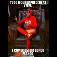 TUDO O QUE EU PRECISO AS VEZES E COMER UM BIG GORDO FRANGO 