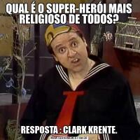 QUAL É O SUPER-HERÓI MAIS RELIGIOSO DE TODOS?RESPOSTA : CLARK KRENTE.