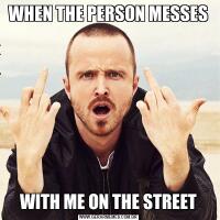 WHEN THE PERSON MESSESWITH ME ON THE STREET