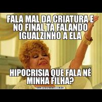 FALA MAL DA CRIATURA E NO FINAL TA FALANDO IGUALZINHO A ELAHIPOCRISIA QUE FALA NÉ MINHA FILHA?
