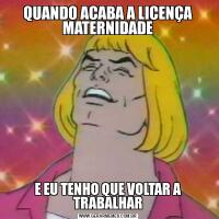 QUANDO ACABA A LICENÇA MATERNIDADEE EU TENHO QUE VOLTAR A TRABALHAR