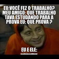 EU:VOCÊ FEZ O TRABALHO? MEU AMIGO: QUE TRABALHO TAVA ESTUDANDO PARA A PROVA EU: QUE PROVA ?EU E ELE: