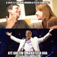 A JUJU E O JÃO VÃO DIVIDIR A PIZZA COM O ALEATÉ QUE FIM UMA NOTÍCIA BOA 
