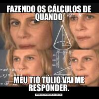 FAZENDO OS CÁLCULOS DE QUANDOMEU TIO TÚLIO VAI ME RESPONDER.