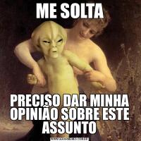ME SOLTAPRECISO DAR MINHA OPINIÃO SOBRE ESTE ASSUNTO