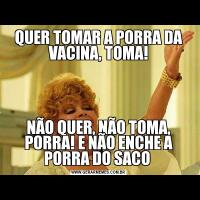 QUER TOMAR A PORRA DA VACINA, TOMA!NÃO QUER, NÃO TOMA, PORRA! E NÃO ENCHE A PORRA DO SACO 