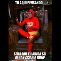 TÔ AQUI PENSANDO...SERÁ QUE EU AINDA SEI ATRAVESSAR A RUA?