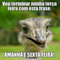 Vou terminar minha terça feira com esta frase:AMANHÃ É SEXTA FEIRA!