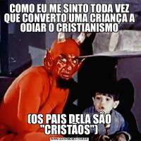 COMO EU ME SINTO TODA VEZ QUE CONVERTO UMA CRIANÇA A ODIAR O CRISTIANISMO(OS PAIS DELA SÃO &QUOT;CRISTÃOS&QUOT;)