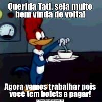 Querida Tati, seja muito bem vinda de volta!Agora vamos trabalhar pois você tem bolets a pagar!