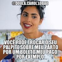 @DOULA.CAROL.LOBAO VOCÊ PODE TROCAR O SEU PALPITE SOBRE MEU PARTO POR UM BOLETO MEU PAGO, POR EXEMPLO 