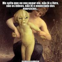 Me solta que eu vou pegar ele, não lê o livro, não os vídeos, não lê o enunciado dos exercícios...
