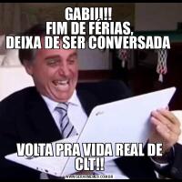 GABIII!! 
FIM DE FÉRIAS,
DEIXA DE SER CONVERSADA VOLTA PRA VIDA REAL DE CLT!!