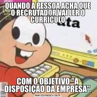 QUANDO A PESSOA ACHA QUE O RECRUTADOR VAI LER O CURRÍCULOCOM O OBJETIVO 