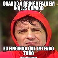 QUANDO O GRINGO FALA EM INGLÊS COMIGOEU FINGINDO QUE ENTENDO TUDO