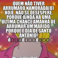 QUEM NÃO TIVER ARRUMADO NAMORADA(O) HOJE, NÃO SE DESESPERE, PORQUE AINDA HÁ UMA ÚLTIMA CHANCE AMANHÃ DE ARRUMAR UM MARIDO, PORQUE É DIA DE SANTO ANTÔNIO! 