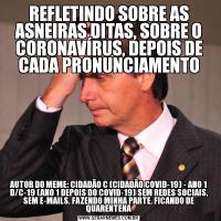 REFLETINDO SOBRE AS ASNEIRAS DITAS, SOBRE O CORONAVÍRUS, DEPOIS DE CADA PRONUNCIAMENTOAUTOR DO MEME: CIDADÃO C (CIDADÃO COVID-19) - ANO 1 D/C-19 (ANO 1 DEPOIS DO COVID-19) SEM REDES SOCIAIS, SEM E-MAILS, FAZENDO MINHA PARTE, FICANDO DE QUARENTENA