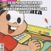 EU DEPOIS DE ENTENDER A DIFERENÇA DE SUJEITO INDERTERMINADO E ORAÇÃO SEM SUJEITO: