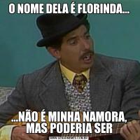 O NOME DELA É FLORINDA......NÃO É MINHA NAMORA, MAS PODERIA SER