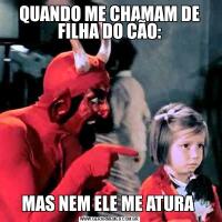 QUANDO ME CHAMAM DE FILHA DO CÃO:MAS NEM ELE ME ATURA 