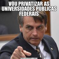 VOU PRIVATIZAR AS UNIVERSIDADES PÚBLICAS  FEDERAIS 