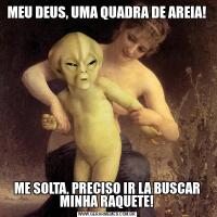 MEU DEUS, UMA QUADRA DE AREIA!ME SOLTA, PRECISO IR LA BUSCAR MINHA RAQUETE!