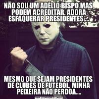 NÃO SOU UM ADÉLIO BISPO MAS, PODEM ACREDITAR, ADORA ESFAQUERAR PRESIDENTES....MESMO QUE SEJAM PRESIDENTES  DE CLUBES DE FUTEBOL, MINHA PEIXEIRA NÃO PERDOA....