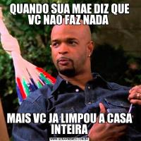 QUANDO SUA MAE DIZ QUE VC NAO FAZ NADA MAIS VC JA LIMPOU A CASA INTEIRA