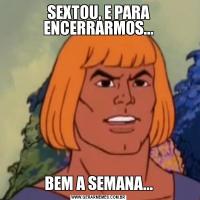 SEXTOU, E PARA ENCERRARMOS...BEM A SEMANA...