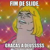 FIM DE SLIDE.GRAÇAS A DEUSSSSS