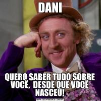 DANIQUERO SABER TUDO SOBRE VOCÊ,  DESDE QUE VOCÊ NASCEU!