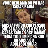 VOCE RECLAMA DO PC DAS CASAS BAHIAMAS JÁ PAROU PRA PENSAR QUE SE NÃO FOSSE O PC DAS CASAS BAHIA VOCÊ JAMAIS TERIA TIDO UM PC NA SUA INFANCIA OU ADOLESCÊNCIA?