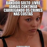 BANDIDO SOLTO ,LIVRE JAMAIS CONTINUA CARREGANDO OS CRIMES NAS COSTAS