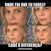 ONDE FOI QUE EU ERREI?CADÊ A DIFERENÇA?