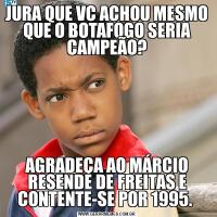 JURA QUE VC ACHOU MESMO QUE O BOTAFOGO SERIA CAMPEÃO?AGRADEÇA AO MÁRCIO RESENDE DE FREITAS E CONTENTE-SE POR 1995. 