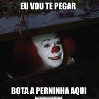 EU VOU TE PEGAR BOTA A PERNINHA AQUI