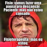 Fisio: vamos fazer uma pausa pra descansar. Paciente: mas não estou cansado.Fisioterapeuta:  mas eu estou.