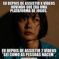 EU DEPOIS DE ASSISTIR X VÍDEOS OUVINDO QUE ERA UMA PLATAFORMA DE JOGOS. EU DEPOIS DE ASSISTIR 2 VÍDEOS ' SEI COMO AS PESSOAS NACEM '.
