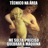TÉCNICO NA ÁREAME SOLTA, PRECISO QUEBRAR A MÁQUINA