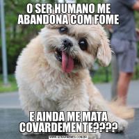 O SER HUMANO ME ABANDONA COM FOMEE AINDA ME MATA COVARDEMENTE????