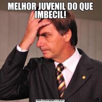 MELHOR JUVENIL DO QUE IMBECIL!