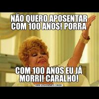 NÃO QUERO APOSENTAR COM 100 ANOS! PORRACOM 100 ANOS EU JÁ MORRI! CARALHO!