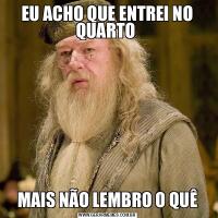 EU ACHO QUE ENTREI NO QUARTO MAIS NÃO LEMBRO O QUÊ