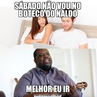 SÁBADO NÃO VOU NO BOTECO DO NALDOMELHOR EU IR