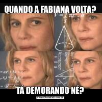QUANDO A FABIANA VOLTA?TÁ DEMORANDO NÉ?